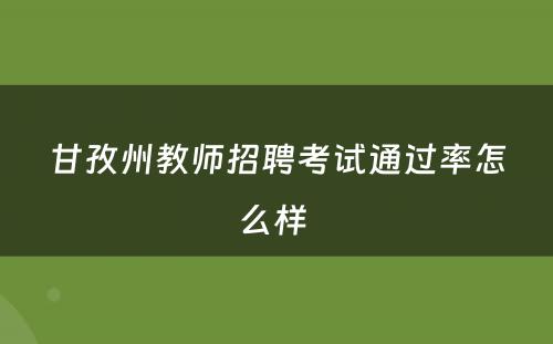 甘孜州教师招聘考试通过率怎么样 