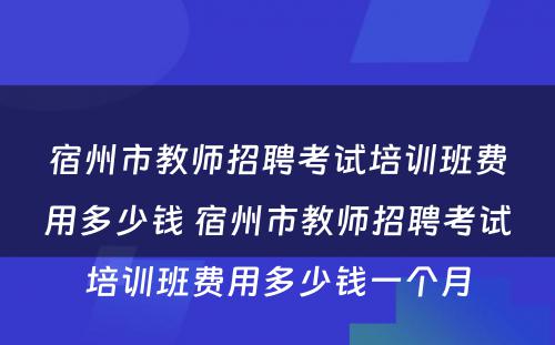 宿州市教师招聘考试培训班费用多少钱 宿州市教师招聘考试培训班费用多少钱一个月