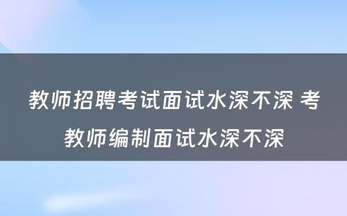 教师招聘考试面试水深不深 考教师编制面试水深不深