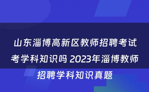 山东淄博高新区教师招聘考试考学科知识吗 2023年淄博教师招聘学科知识真题