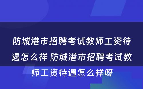 防城港市招聘考试教师工资待遇怎么样 防城港市招聘考试教师工资待遇怎么样呀