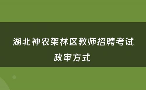 湖北神农架林区教师招聘考试政审方式 