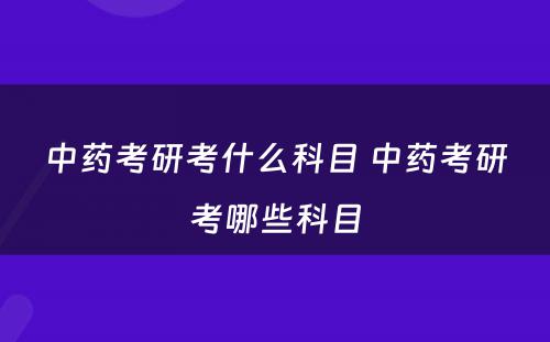中药考研考什么科目 中药考研考哪些科目