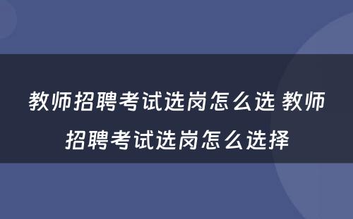教师招聘考试选岗怎么选 教师招聘考试选岗怎么选择
