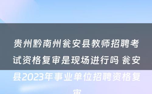 贵州黔南州瓮安县教师招聘考试资格复审是现场进行吗 瓮安县2023年事业单位招聘资格复审