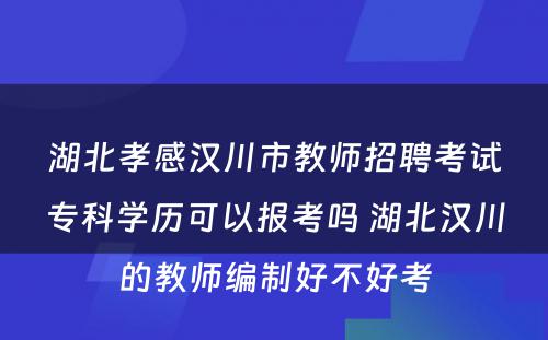 湖北孝感汉川市教师招聘考试专科学历可以报考吗 湖北汉川的教师编制好不好考