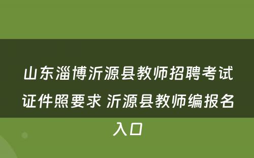 山东淄博沂源县教师招聘考试证件照要求 沂源县教师编报名入口