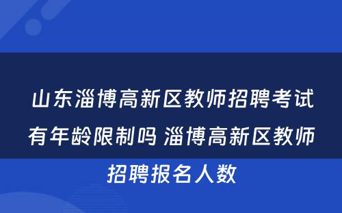 山东淄博高新区教师招聘考试有年龄限制吗 淄博高新区教师招聘报名人数