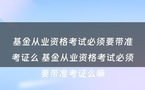 基金从业资格考试必须要带准考证么 基金从业资格考试必须要带准考证么嘛