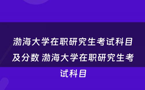 渤海大学在职研究生考试科目及分数 渤海大学在职研究生考试科目