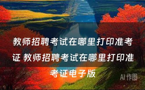 教师招聘考试在哪里打印准考证 教师招聘考试在哪里打印准考证电子版