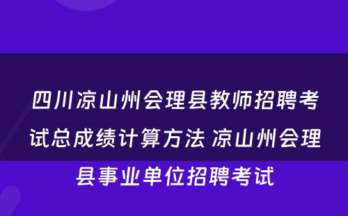四川凉山州会理县教师招聘考试总成绩计算方法 凉山州会理县事业单位招聘考试