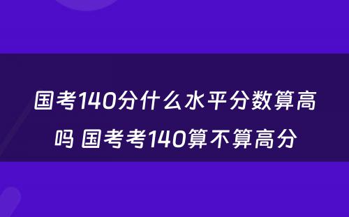 国考140分什么水平分数算高吗 国考考140算不算高分