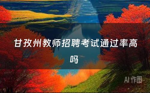 甘孜州教师招聘考试通过率高吗 