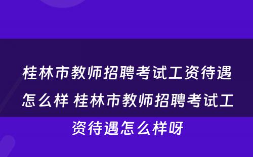 桂林市教师招聘考试工资待遇怎么样 桂林市教师招聘考试工资待遇怎么样呀