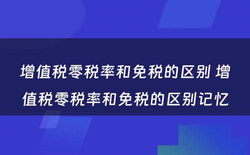 增值税零税率和免税的区别 增值税零税率和免税的区别记忆