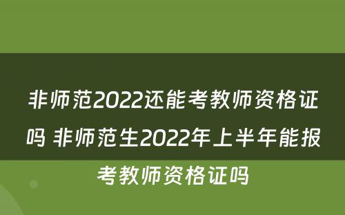非师范2022还能考教师资格证吗 非师范生2022年上半年能报考教师资格证吗