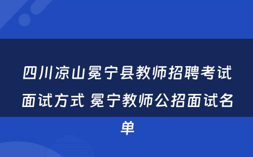四川凉山冕宁县教师招聘考试面试方式 冕宁教师公招面试名单