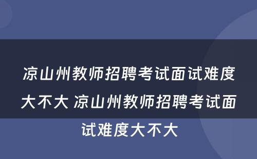 凉山州教师招聘考试面试难度大不大 凉山州教师招聘考试面试难度大不大