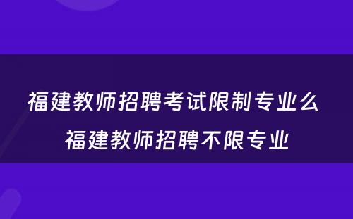 福建教师招聘考试限制专业么 福建教师招聘不限专业