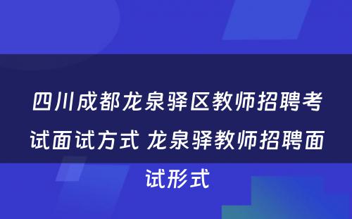 四川成都龙泉驿区教师招聘考试面试方式 龙泉驿教师招聘面试形式