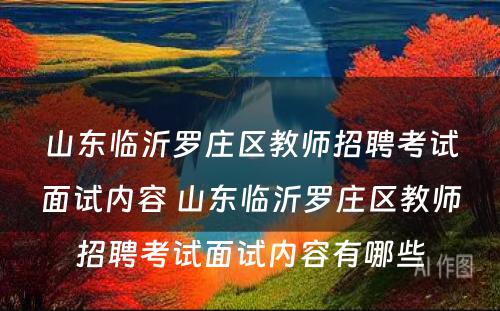 山东临沂罗庄区教师招聘考试面试内容 山东临沂罗庄区教师招聘考试面试内容有哪些