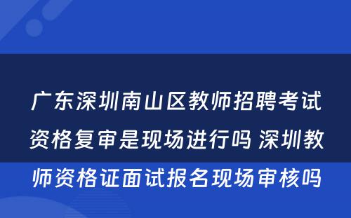 广东深圳南山区教师招聘考试资格复审是现场进行吗 深圳教师资格证面试报名现场审核吗