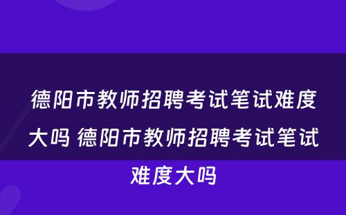 德阳市教师招聘考试笔试难度大吗 德阳市教师招聘考试笔试难度大吗