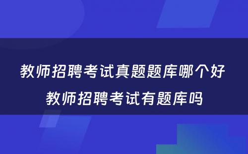 教师招聘考试真题题库哪个好 教师招聘考试有题库吗