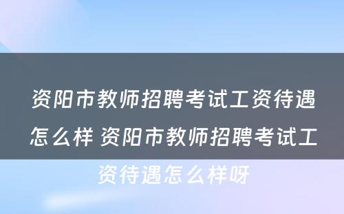资阳市教师招聘考试工资待遇怎么样 资阳市教师招聘考试工资待遇怎么样呀