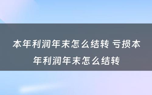 本年利润年末怎么结转 亏损本年利润年末怎么结转