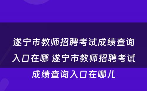 遂宁市教师招聘考试成绩查询入口在哪 遂宁市教师招聘考试成绩查询入口在哪儿