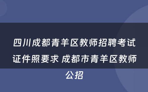四川成都青羊区教师招聘考试证件照要求 成都市青羊区教师公招