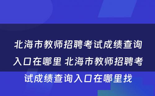 北海市教师招聘考试成绩查询入口在哪里 北海市教师招聘考试成绩查询入口在哪里找