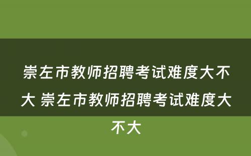崇左市教师招聘考试难度大不大 崇左市教师招聘考试难度大不大