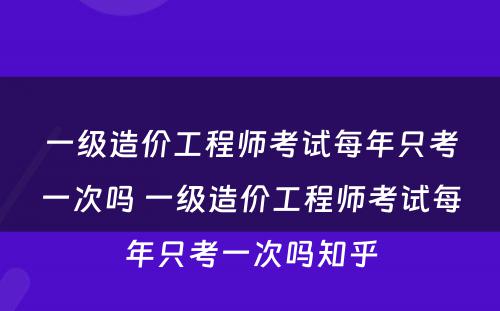 一级造价工程师考试每年只考一次吗 一级造价工程师考试每年只考一次吗知乎