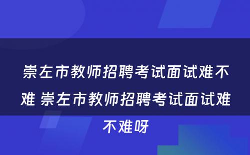 崇左市教师招聘考试面试难不难 崇左市教师招聘考试面试难不难呀