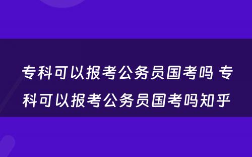 专科可以报考公务员国考吗 专科可以报考公务员国考吗知乎