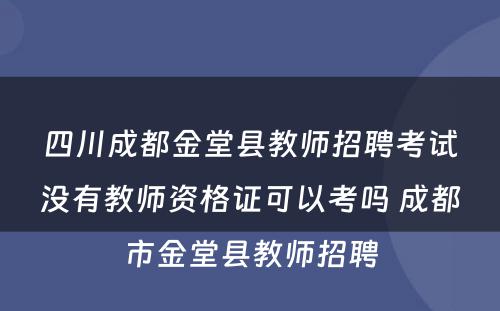 四川成都金堂县教师招聘考试没有教师资格证可以考吗 成都市金堂县教师招聘