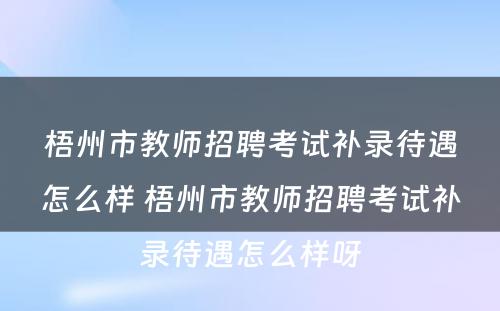 梧州市教师招聘考试补录待遇怎么样 梧州市教师招聘考试补录待遇怎么样呀
