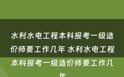 水利水电工程本科报考一级造价师要工作几年 水利水电工程本科报考一级造价师要工作几年