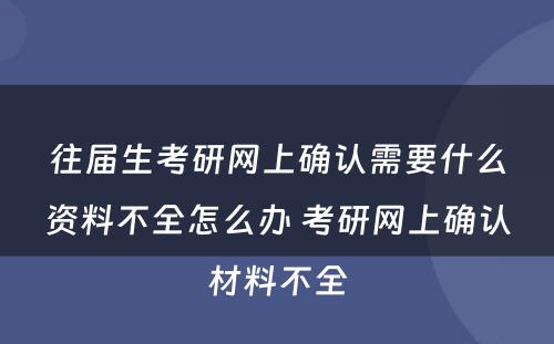 往届生考研网上确认需要什么资料不全怎么办 考研网上确认材料不全