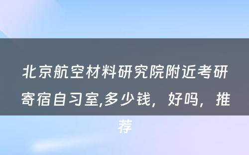 北京航空材料研究院附近考研寄宿自习室,多少钱，好吗，推荐