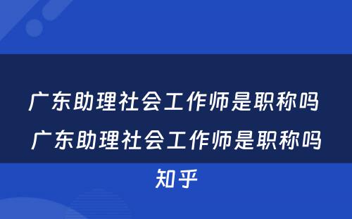 广东助理社会工作师是职称吗 广东助理社会工作师是职称吗知乎