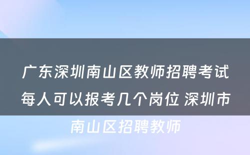 广东深圳南山区教师招聘考试每人可以报考几个岗位 深圳市南山区招聘教师