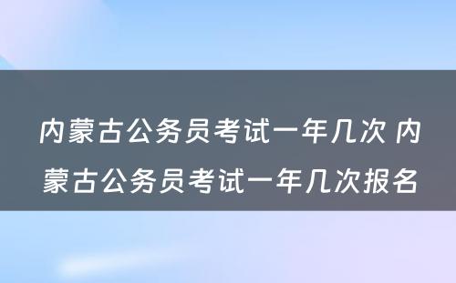 内蒙古公务员考试一年几次 内蒙古公务员考试一年几次报名