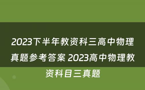 2023下半年教资科三高中物理真题参考答案 2023高中物理教资科目三真题