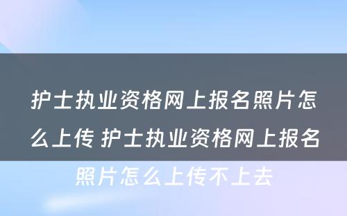 护士执业资格网上报名照片怎么上传 护士执业资格网上报名照片怎么上传不上去