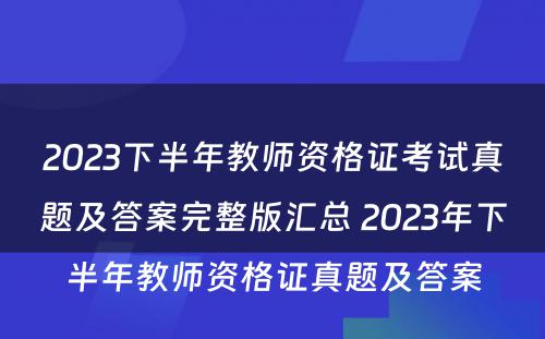 2023下半年教师资格证考试真题及答案完整版汇总 2023年下半年教师资格证真题及答案