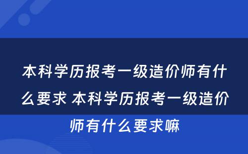 本科学历报考一级造价师有什么要求 本科学历报考一级造价师有什么要求嘛